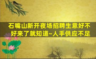 石嘴山新开夜场招聘生意好不好来了就知道~人手供应不足